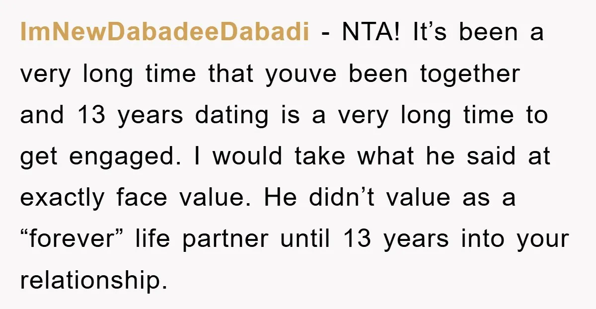 ImNewDabadeeDabadi − NTA! It’s been a very long time that youve been together and 13 years dating is a very long time to get engaged. I would take what he...
