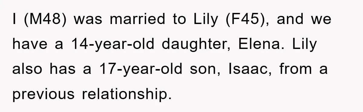I (M48) was married to Lily (F45), and we have a 14-year-old daughter, Elena. Lily also has a 17-year-old son, Isaac, from a previous relationship.
