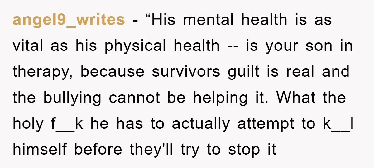 angel9_writes - “His mental health is as vital as his physical health -- is your son in therapy, because survivors guilt is real and the bullying cannot be helping it....