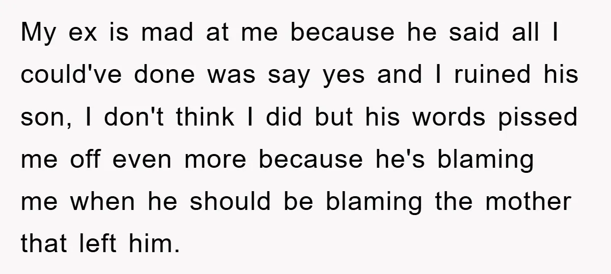 My ex is mad at me because he said all I could've done was say yes and I ruined his son, I don't think I did but his words pissed...