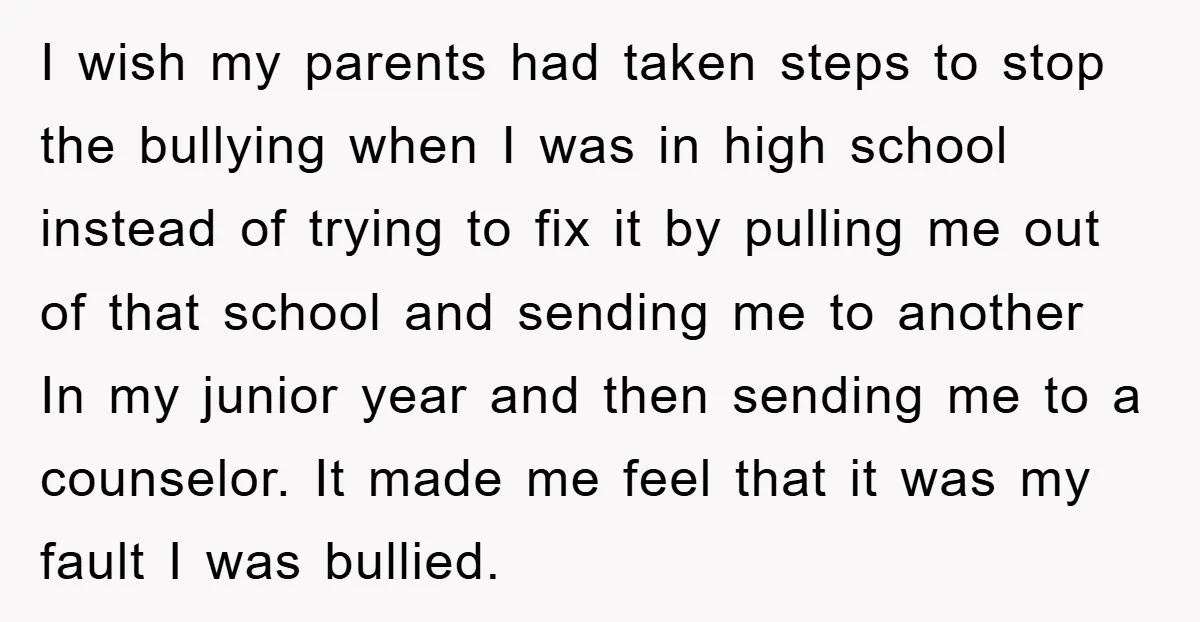 I wish my parents had taken steps to stop the bullying when I was in high school instead of trying to fix it by pulling me out of that school...