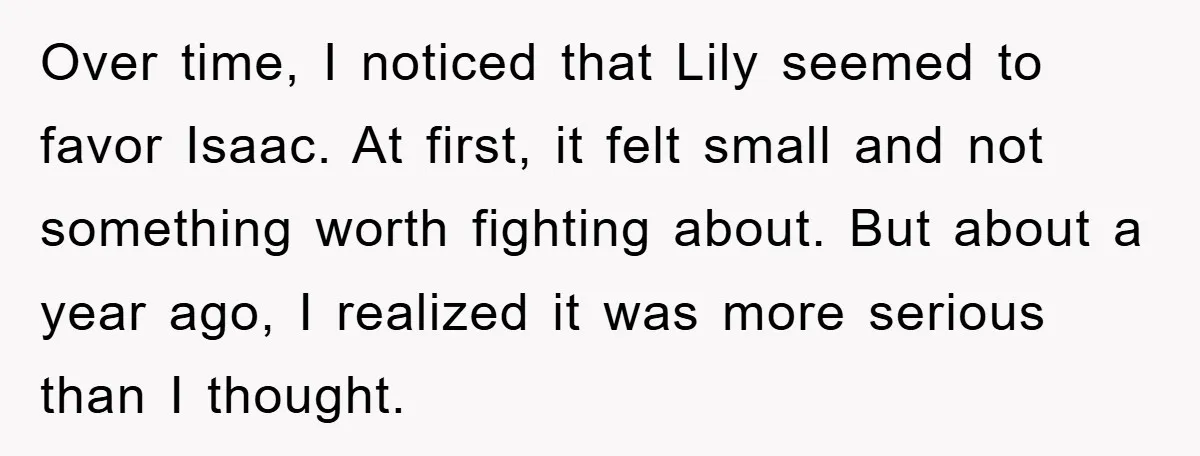 Over time, I noticed that Lily seemed to favor Isaac. At first, it felt small and not something worth fighting about. But about a year ago, I realized it was...