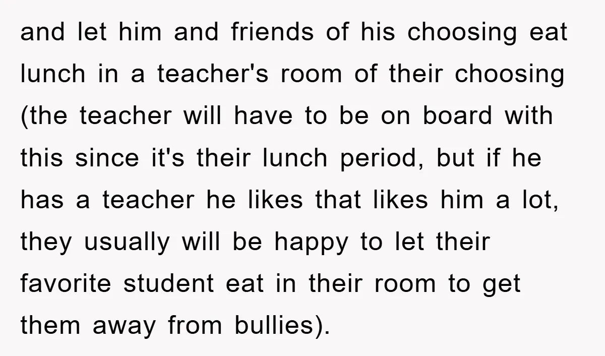 and let him and friends of his choosing eat lunch in a teacher's room of their choosing (the teacher will have to be on board with this since it's their...