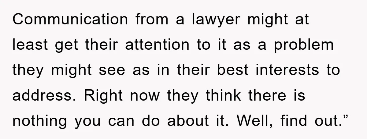 Communication from a lawyer might at least get their attention to it as a problem they might see as in their best interests to address. Right now they think there...