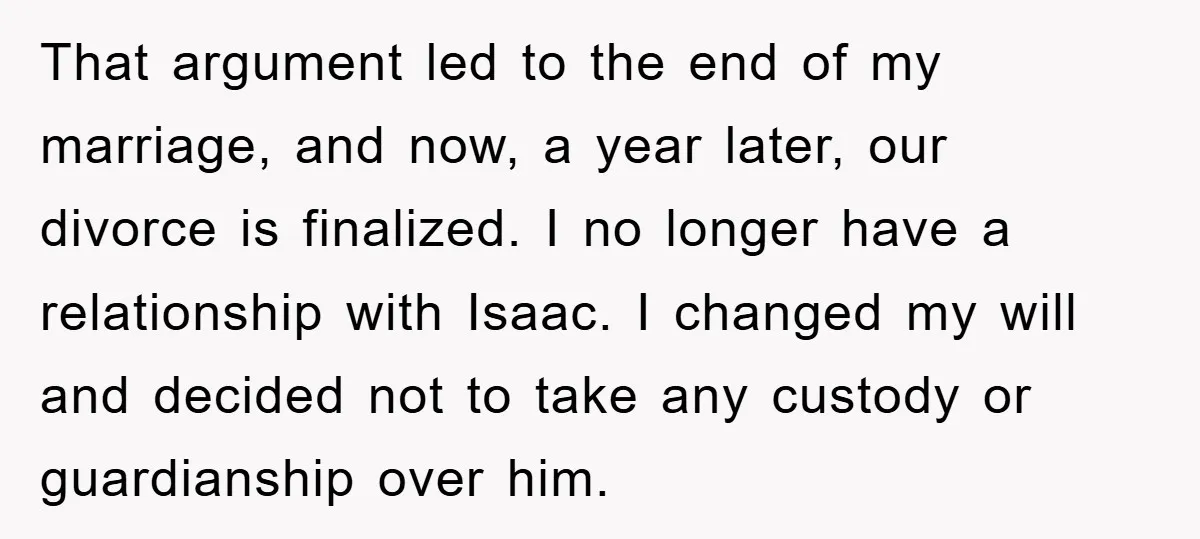 That argument led to the end of my marriage, and now, a year later, our divorce is finalized. I no longer have a relationship with Isaac. I changed my will...