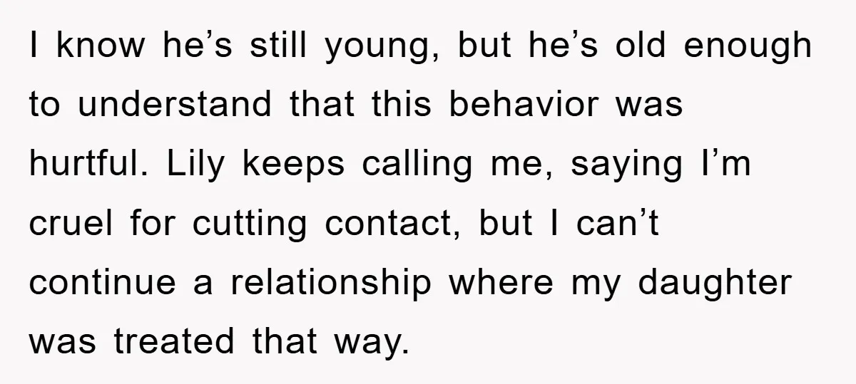 I know he’s still young, but he’s old enough to understand that this behavior was hurtful. Lily keeps calling me, saying I’m cruel for cutting contact, but I can’t continue...