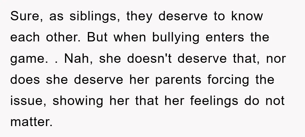 Sure, as siblings, they deserve to know each other. But when bullying enters the game. . Nah, she doesn't deserve that, nor does she deserve her parents forcing the issue,...