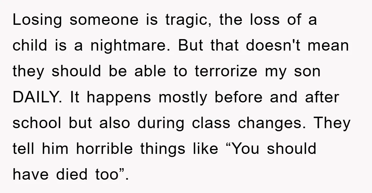 Losing someone is tragic, the loss of a child is a nightmare. But that doesn't mean they should be able to terrorize my son DAILY. It happens mostly before and...
