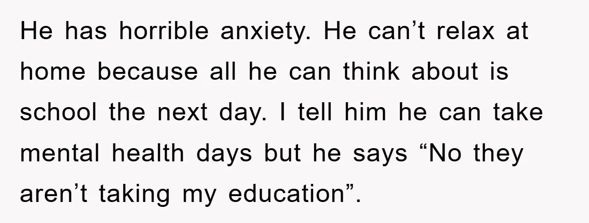 He has horrible anxiety. He can’t relax at home because all he can think about is school the next day. I tell him he can take mental health days but...