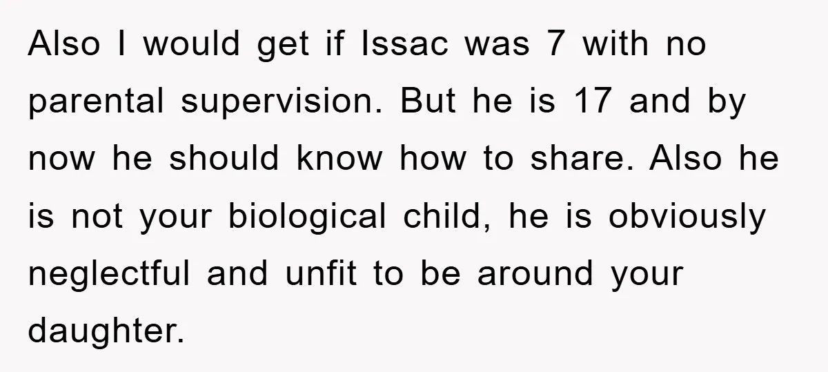 Also I would get if Issac was 7 with no parental supervision. But he is 17 and by now he should know how to share. Also he is not your...