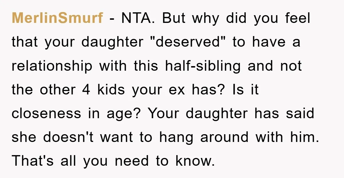 MerlinSmurf − NTA. But why did you feel that your daughter "deserved" to have a relationship with this half-sibling and not the other 4 kids your ex has? Is it...