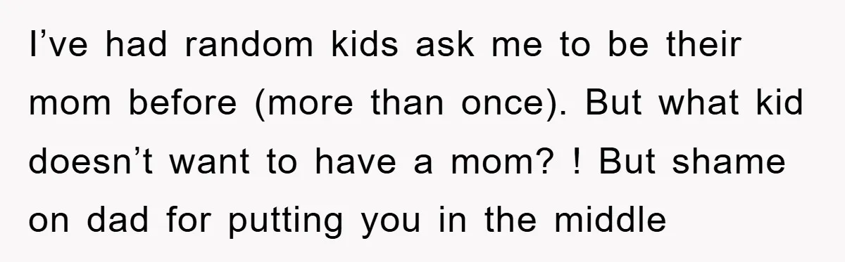 I’ve had random kids ask me to be their mom before (more than once). But what kid doesn’t want to have a mom? ! But shame on dad for putting...