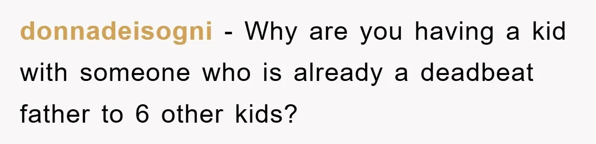 donnadeisogni − Why are you having a kid with someone who is already a deadbeat father to 6 other kids?