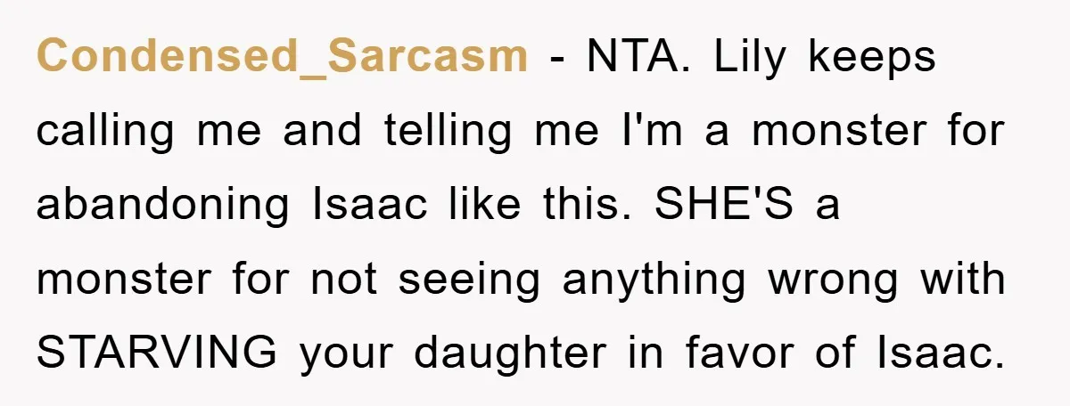 Condensed_Sarcasm − NTA. Lily keeps calling me and telling me I'm a monster for abandoning Isaac like this. SHE'S a monster for not seeing anything wrong with STARVING your daughter...