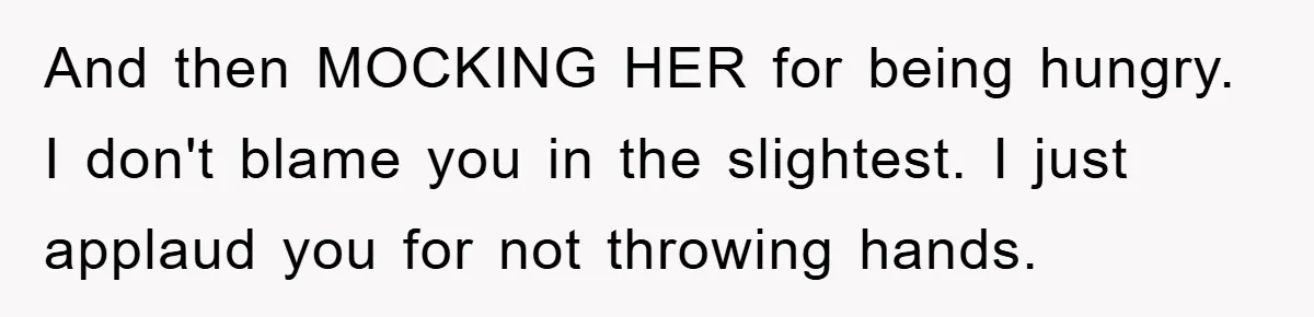 And then MOCKING HER for being hungry. I don't blame you in the slightest. I just applaud you for not throwing hands.