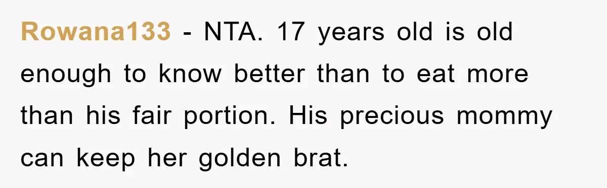 Rowana133 − NTA. 17 years old is old enough to know better than to eat more than his fair portion. His precious mommy can keep her golden brat.