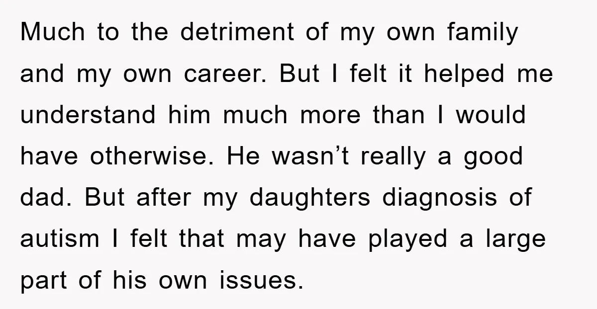Much to the detriment of my own family and my own career. But I felt it helped me understand him much more than I would have otherwise. He wasn’t really...