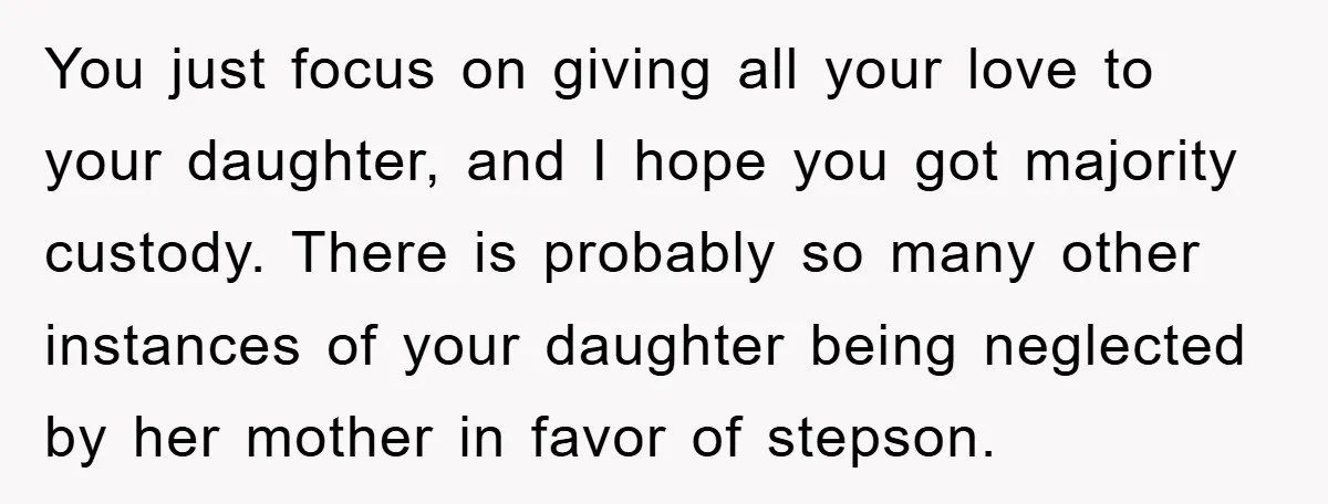 You just focus on giving all your love to your daughter, and I hope you got majority custody. There is probably so many other instances of your daughter being neglected...