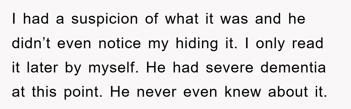 I had a suspicion of what it was and he didn’t even notice my hiding it. I only read it later by myself. He had severe dementia at this point....