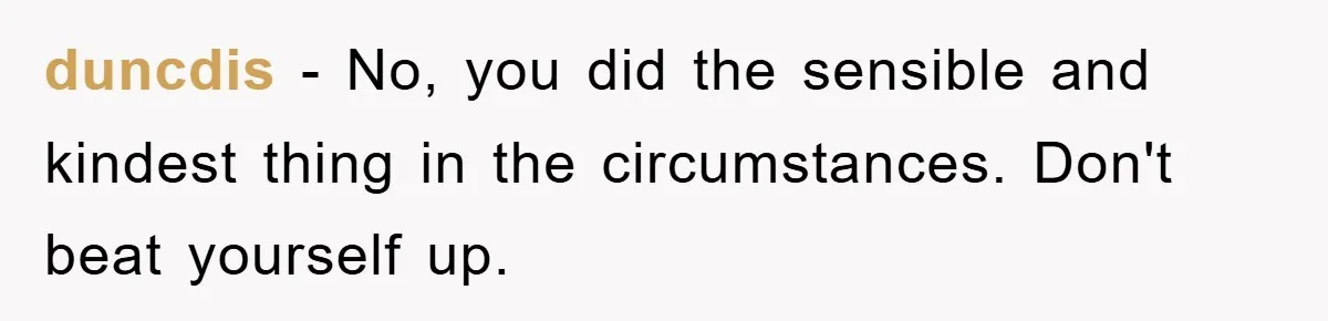 duncdis − No, you did the sensible and kindest thing in the circumstances. Don't beat yourself up.