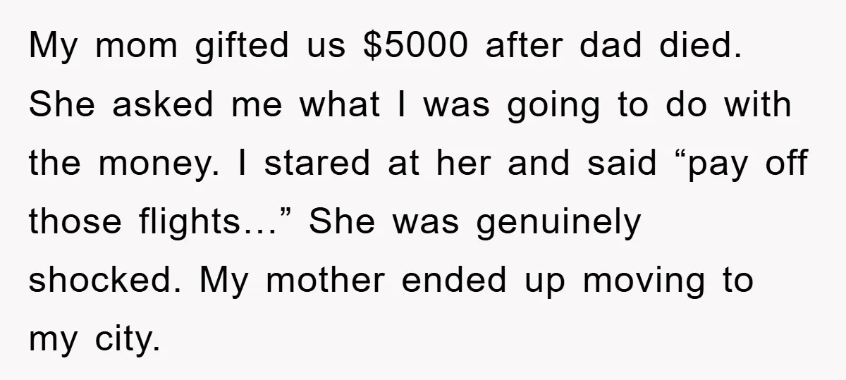 My mom gifted us $5000 after dad died. She asked me what I was going to do with the money. I stared at her and said “pay off those flights…”...
