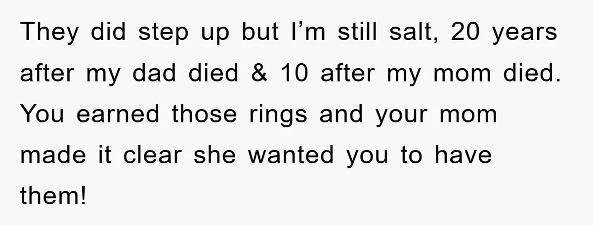 They did step up but I’m still salt, 20 years after my dad died & 10 after my mom died. You earned those rings and your mom made it clear...