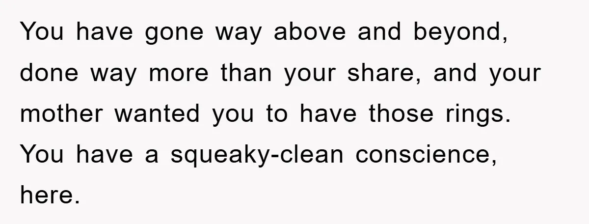 You have gone way above and beyond, done way more than your share, and your mother wanted you to have those rings. You have a squeaky-clean conscience, here.