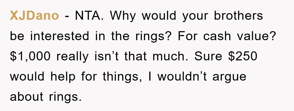 XJDano − NTA. Why would your brothers be interested in the rings? For cash value? $1,000 really isn’t that much. Sure $250 would help for things, I wouldn’t argue about...