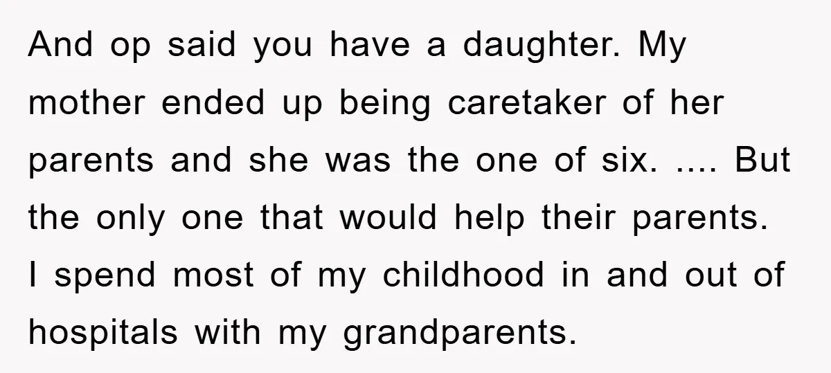 And op said you have a daughter. My mother ended up being caretaker of her parents and she was the one of six. .... But the only one that would...
