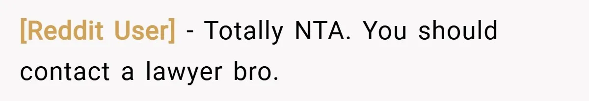 [Reddit User] − Totally NTA. You should contact a lawyer bro.