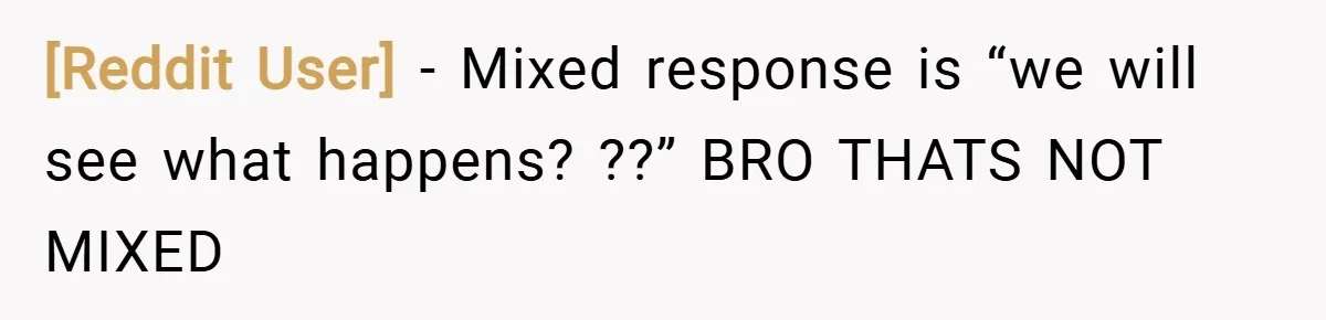 [Reddit User] − Mixed response is “we will see what happens? ??” BRO THATS NOT MIXED