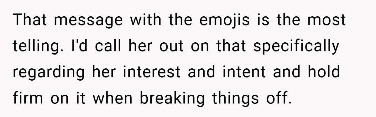 That message with the emojis is the most telling. I'd call her out on that specifically regarding her interest and intent and hold firm on it when breaking things off.