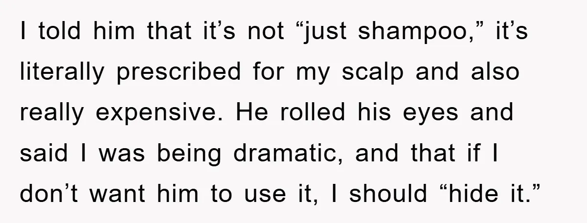 I told him that it’s not “just shampoo,” it’s literally prescribed for my scalp and also really expensive. He rolled his eyes and said I was being dramatic, and that...
