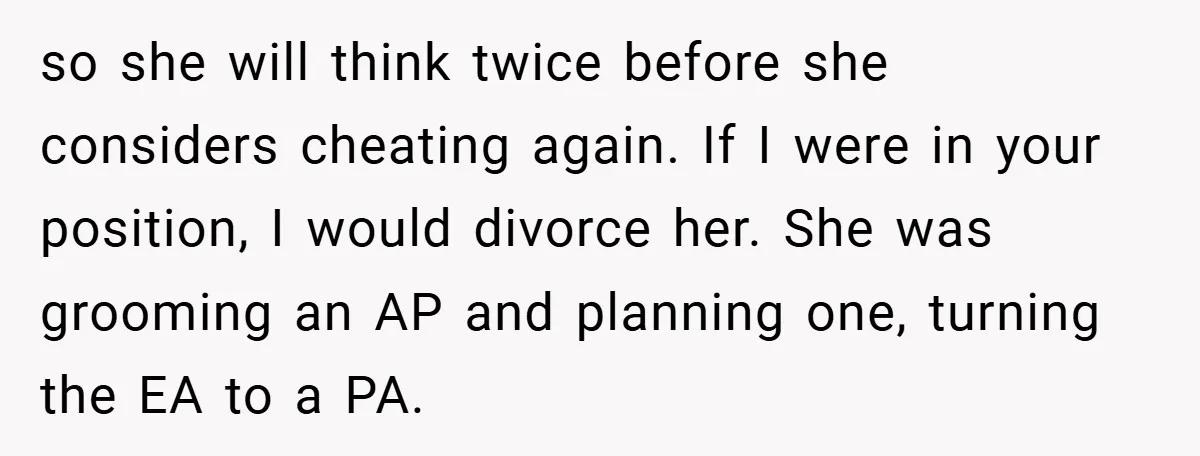 so she will think twice before she considers cheating again. If I were in your position, I would divorce her. She was grooming an AP and planning one, turning the...
