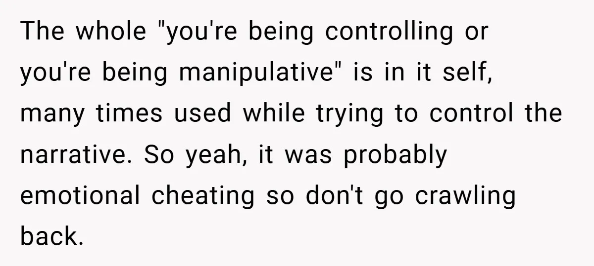 The whole "you're being controlling or you're being manipulative" is in it self, many times used while trying to control the narrative. So yeah, it was probably emotional cheating so...