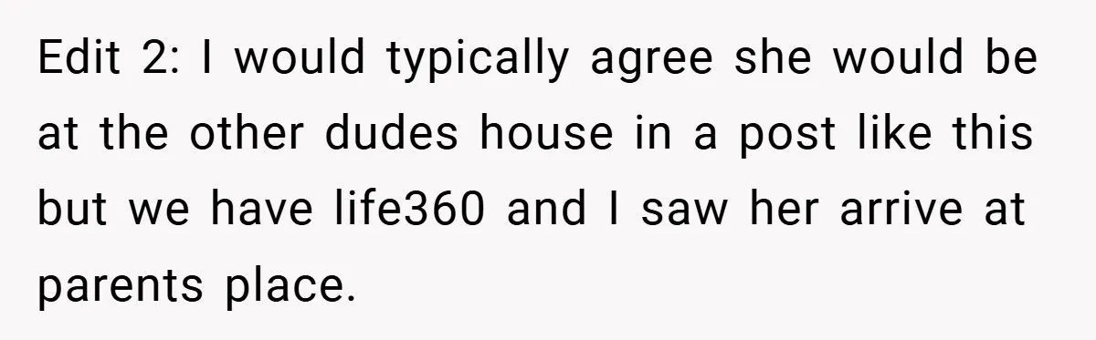 Edit 2: I would typically agree she would be at the other dudes house in a post like this but we have life360 and I saw her arrive at parents...