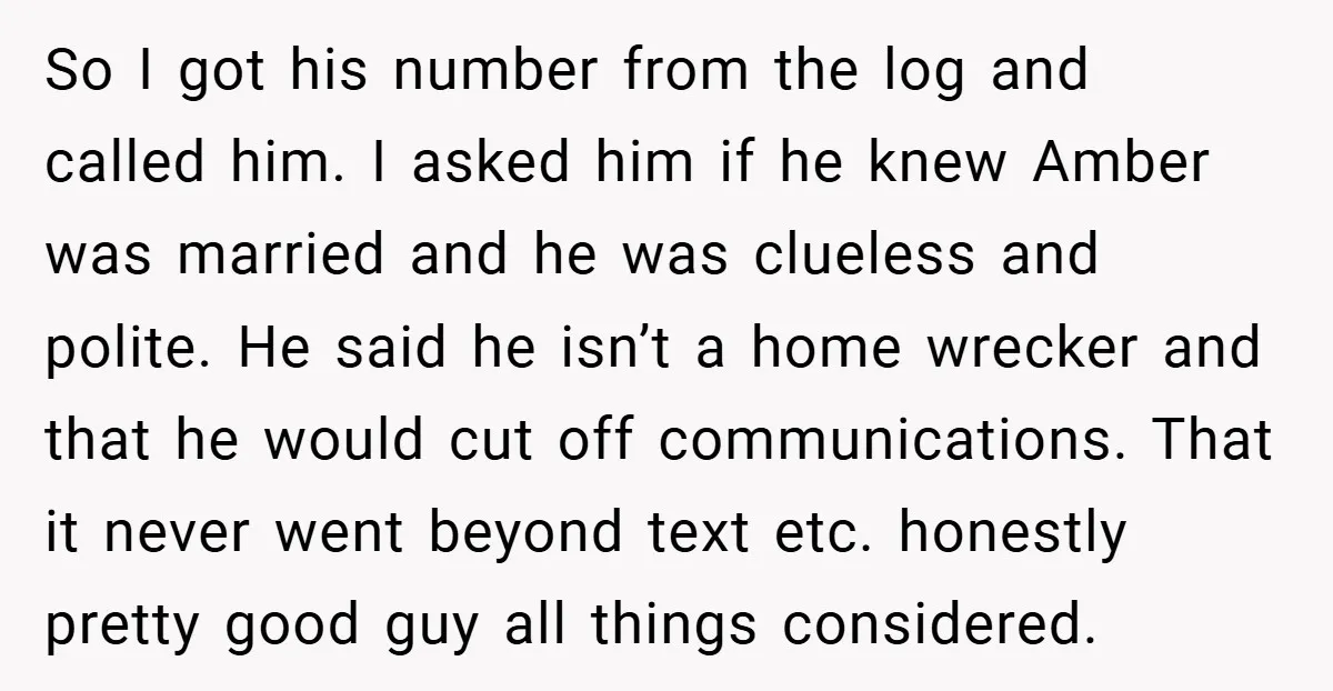 So I got his number from the log and called him. I asked him if he knew Amber was married and he was clueless and polite. He said he isn’t...