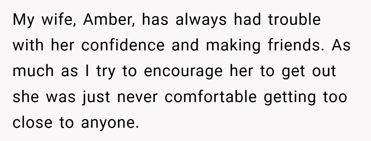 My wife, Amber, has always had trouble with her confidence and making friends. As much as I try to encourage her to get out she was just never comfortable getting...