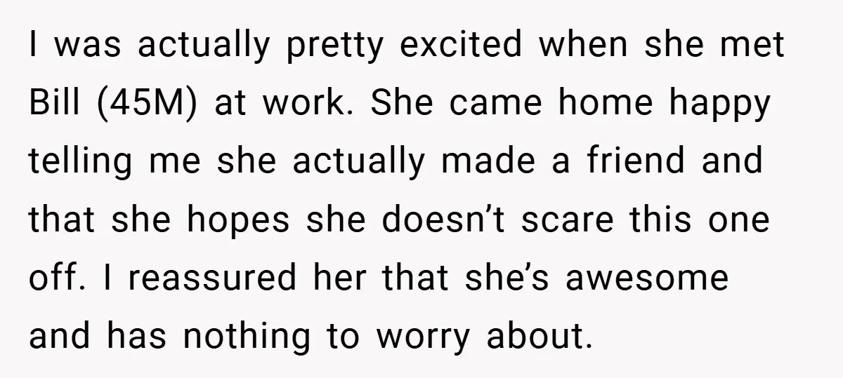 I was actually pretty excited when she met Bill (45M) at work. She came home happy telling me she actually made a friend and that she hopes she doesn’t scare...