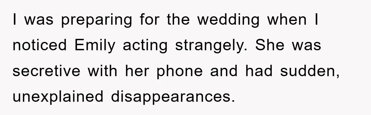 I was preparing for the wedding when I noticed Emily acting strangely. She was secretive with her phone and had sudden, unexplained disappearances.