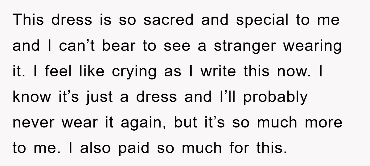 This dress is so sacred and special to me and I can’t bear to see a stranger wearing it. I feel like crying as I write this now. I know...
