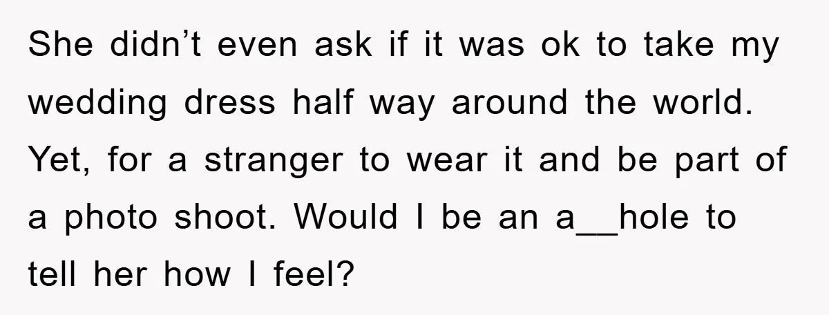 She didn’t even ask if it was ok to take my wedding dress half way around the world. Yet, for a stranger to wear it and be part of a...