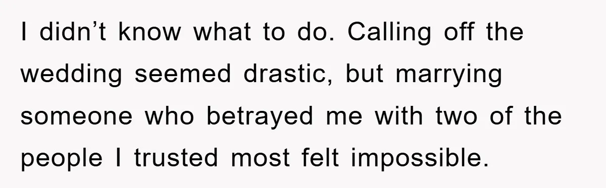I didn’t know what to do. Calling off the wedding seemed drastic, but marrying someone who betrayed me with two of the people I trusted most felt impossible.
