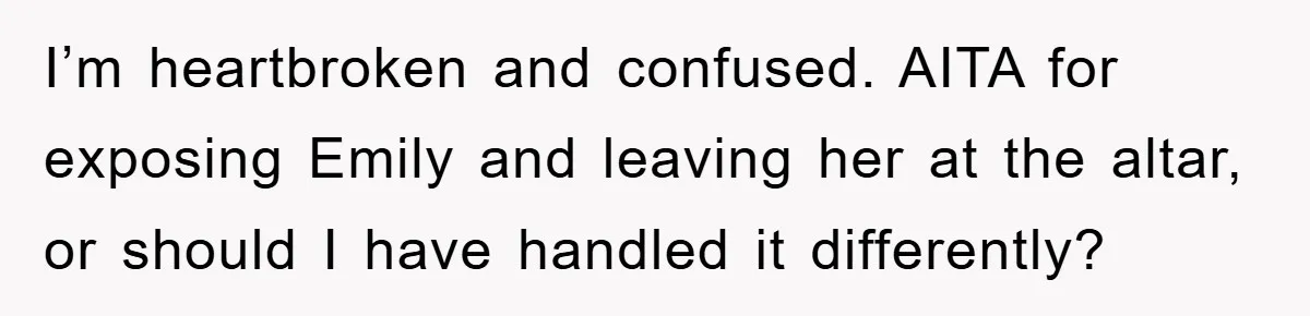 I’m heartbroken and confused. AITA for exposing Emily and leaving her at the altar, or should I have handled it differently?