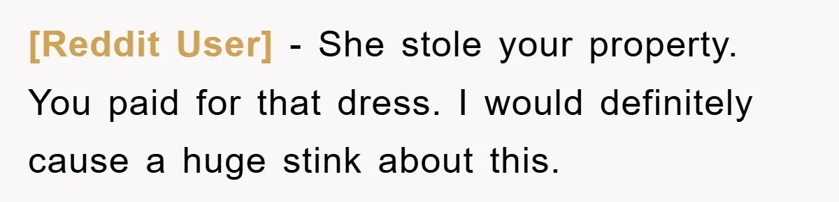 [Reddit User] − She stole your property. You paid for that dress. I would definitely cause a huge stink about this.