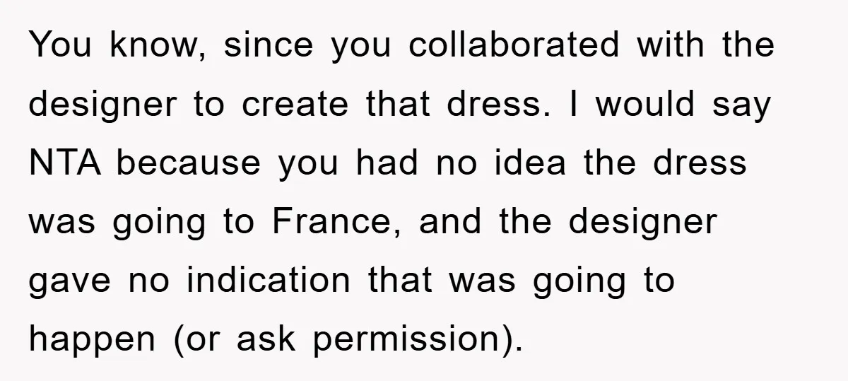 You know, since you collaborated with the designer to create that dress. I would say NTA because you had no idea the dress was going to France, and the designer...