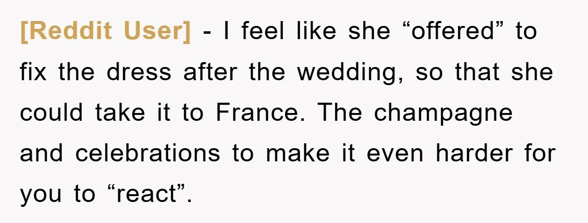 [Reddit User] − I feel like she “offered” to fix the dress after the wedding, so that she could take it to France. The champagne and celebrations to make it...