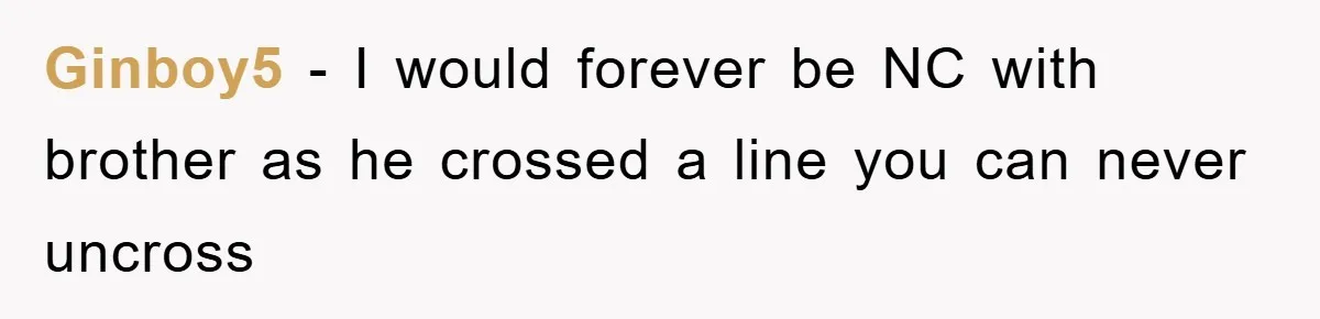 Ginboy5 − I would forever be NC with brother as he crossed a line you can never uncross