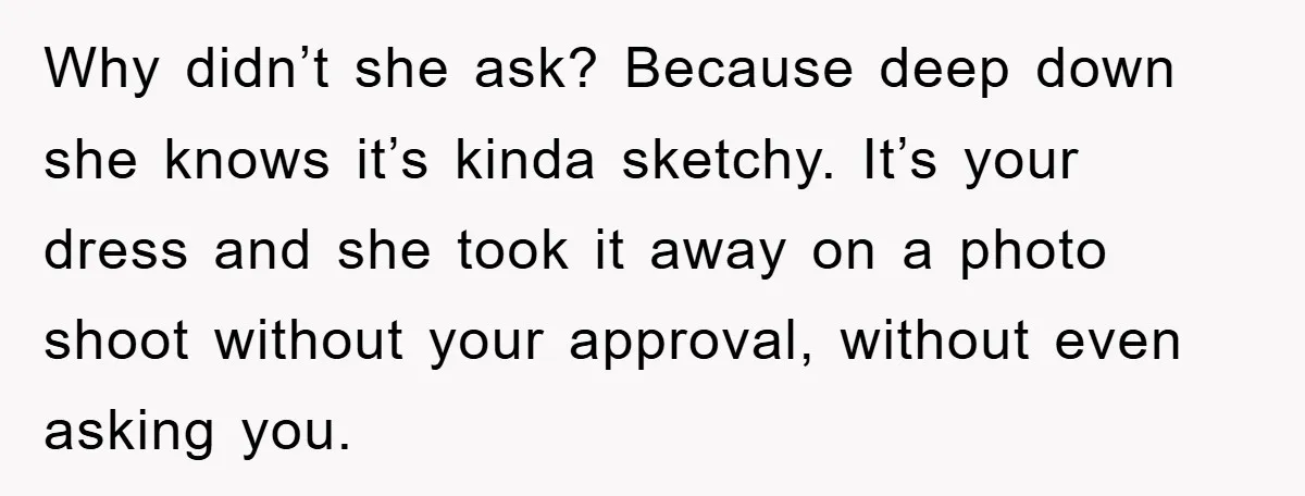 Why didn’t she ask? Because deep down she knows it’s kinda sketchy. It’s your dress and she took it away on a photo shoot without your approval, without even asking...