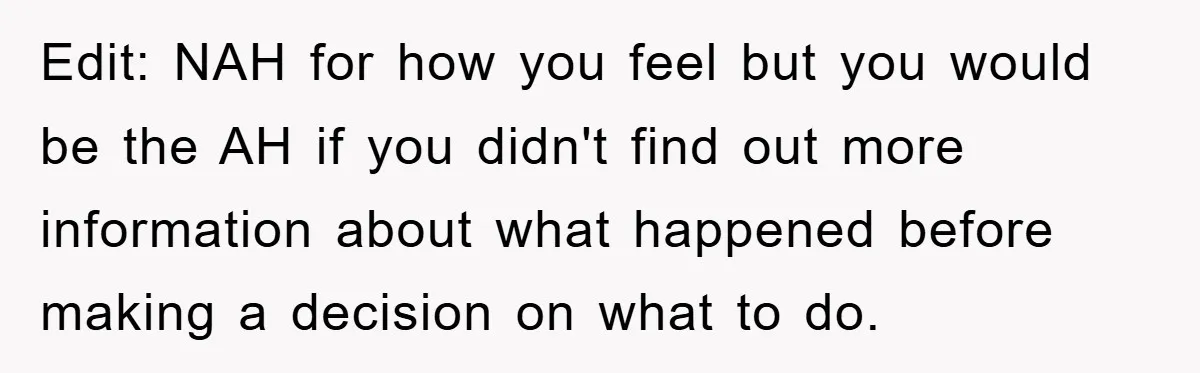 Edit: NAH for how you feel but you would be the AH if you didn't find out more information about what happened before making a decision on what to do.